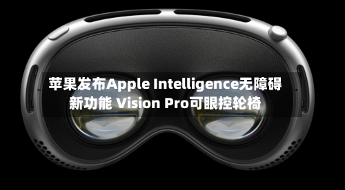 苹果发布Apple Intelligence无障碍新功能 Vision Pro可眼控轮椅