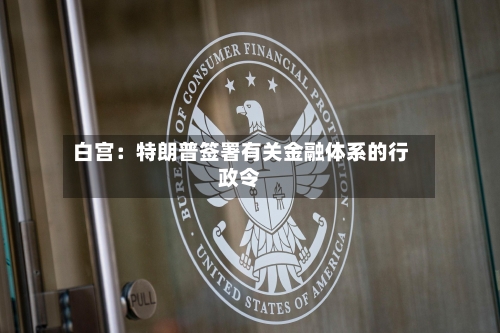 白宫：特朗普签署有关金融体系的行政令