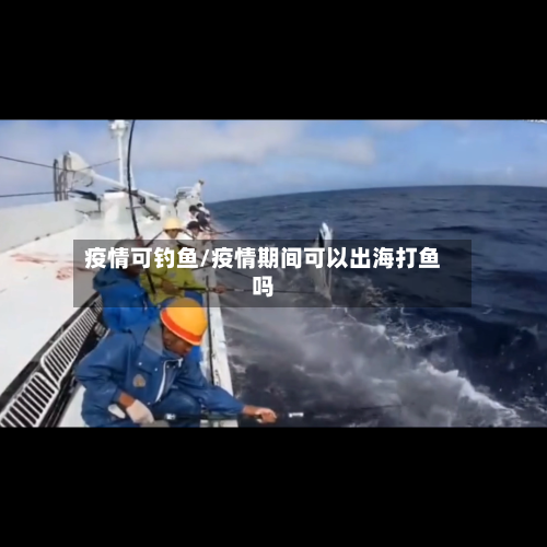 疫情可钓鱼/疫情期间可以出海打鱼吗