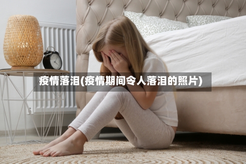 疫情落泪(疫情期间令人落泪的照片)