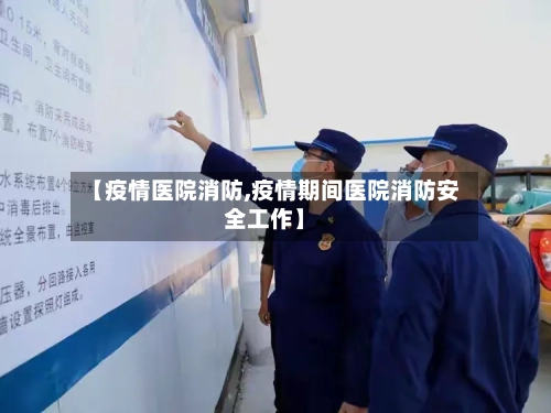 【疫情医院消防,疫情期间医院消防安全工作】