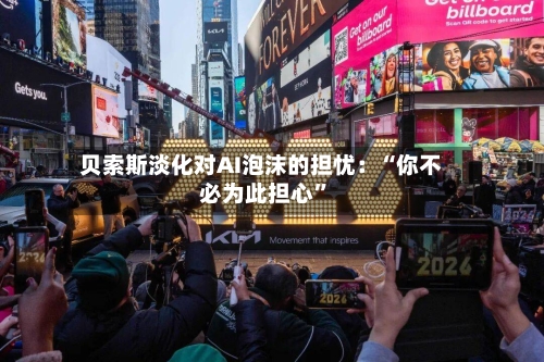 贝索斯淡化对AI泡沫的担忧：“你不必为此担心”