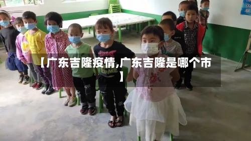 【广东吉隆疫情,广东吉隆是哪个市】