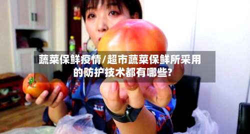 蔬菜保鲜疫情/超市蔬菜保鲜所采用的防护技术都有哪些?