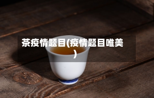 茶疫情题目(疫情题目唯美)