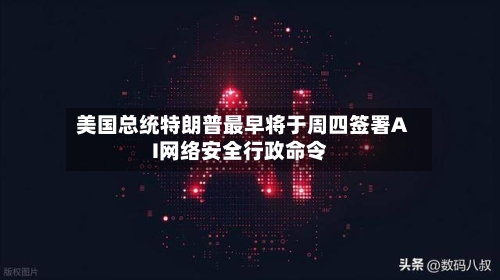 美国总统特朗普最早将于周四签署AI网络安全行政命令