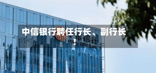 中信银行聘任行长、副行长！