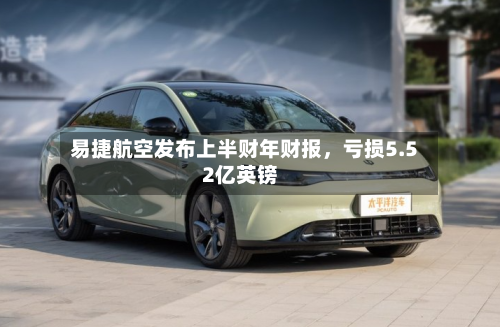易捷航空发布上半财年财报,亏损5.52亿英镑