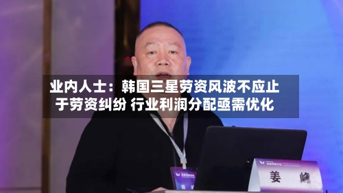 业内人士：韩国三星劳资风波不应止于劳资纠纷 行业利润分配亟需优化