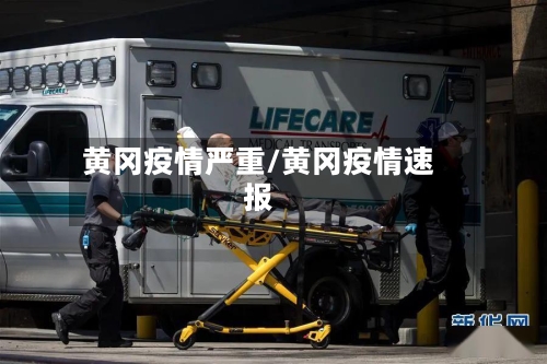 黄冈疫情严重/黄冈疫情速报