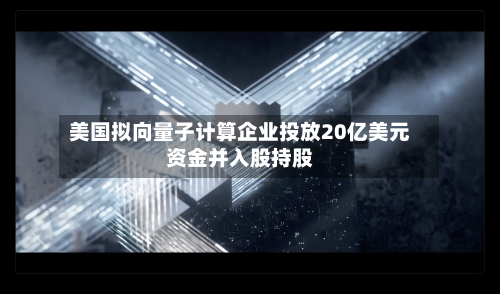 美国拟向量子计算企业投放20亿美元资金并入股持股-第1张图片