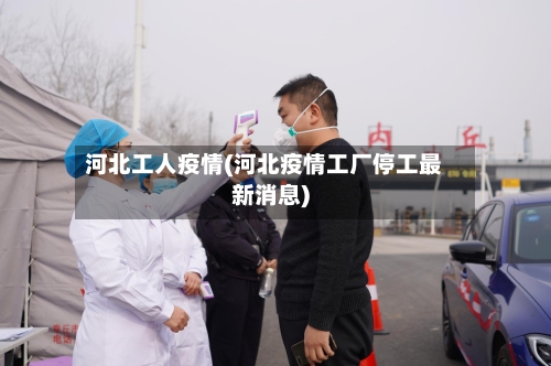 河北工人疫情(河北疫情工厂停工最新消息)