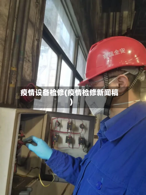 疫情设备检修(疫情检修新闻稿)