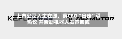 上市公司入主在即,前CEO“出走”引热议 开普勒机器人发声回应