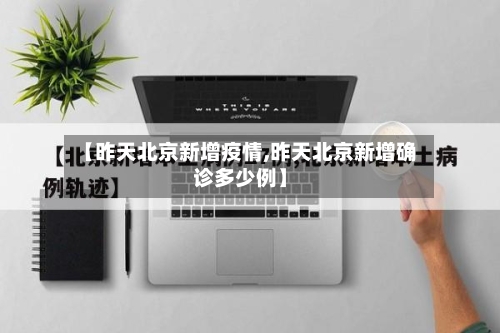 【昨天北京新增疫情,昨天北京新增确诊多少例】