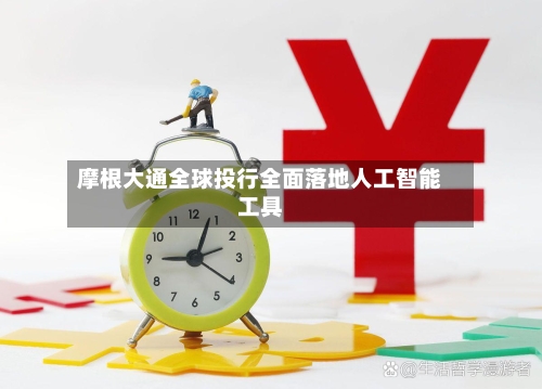 摩根大通全球投行全面落地人工智能工具