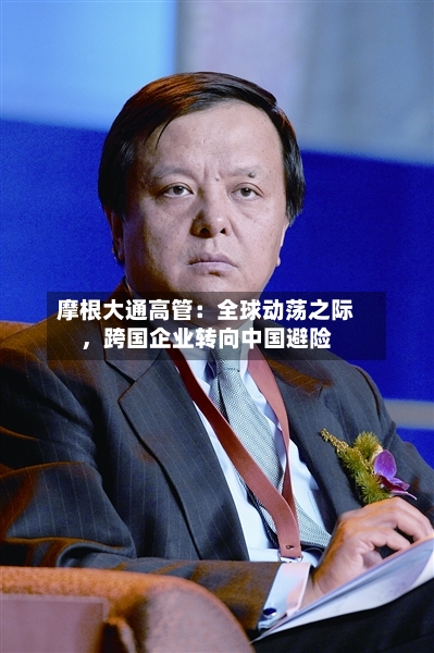 摩根大通高管：全球动荡之际，跨国企业转向中国避险