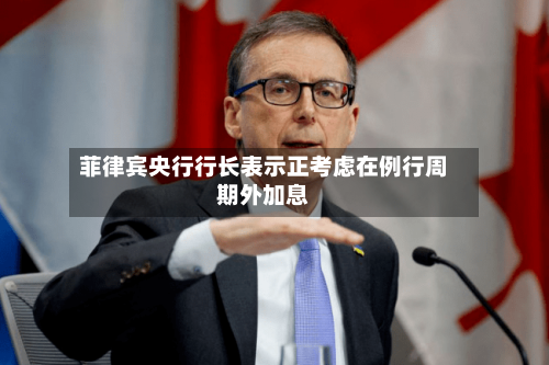 菲律宾央行行长表示正考虑在例行周期外加息