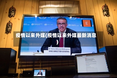 疫情以来外媒(疫情以来外媒最新消息)