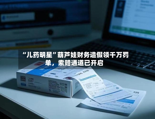 “儿药明星”葫芦娃财务造假领千万罚单,索赔通道已开启