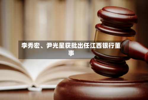 李秀宏、尹光星获批出任江西银行董事