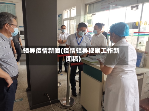 领导疫情新闻(疫情领导视察工作新闻稿)