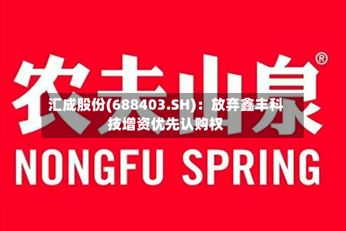 汇成股份(688403.SH)：放弃鑫丰科技增资优先认购权