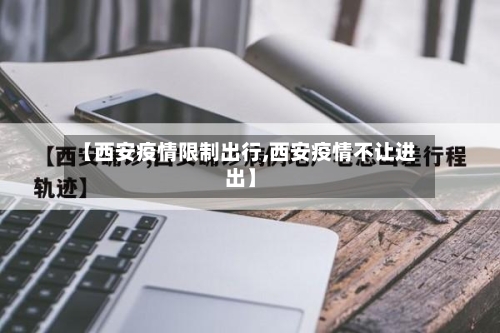 【西安疫情限制出行,西安疫情不让进出】