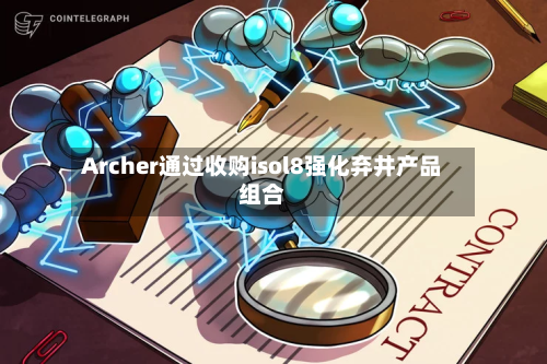 Archer通过收购isol8强化弃井产品组合