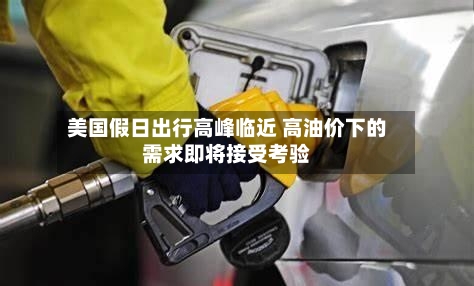 美国假日出行高峰临近 高油价下的需求即将接受考验
