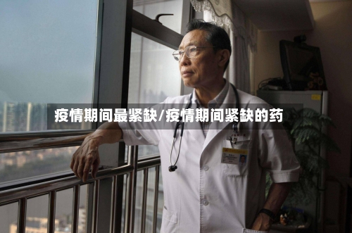 疫情期间最紧缺/疫情期间紧缺的药