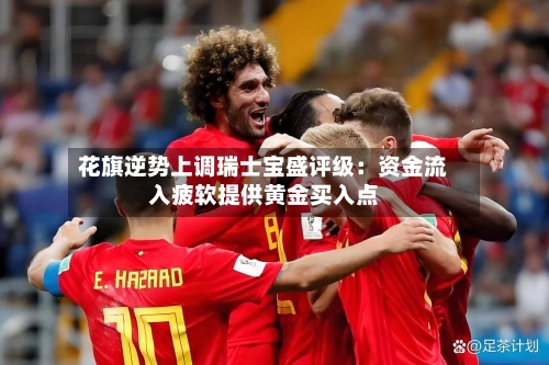 花旗逆势上调瑞士宝盛评级:资金流入疲软提供黄金买入点