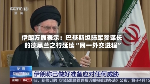 伊朗方面表示：巴基斯坦陆军参谋长的德黑兰之行延续“同一外交进程”