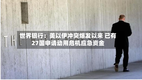世界银行：美以伊冲突爆发以来 已有27国申请动用危机应急资金