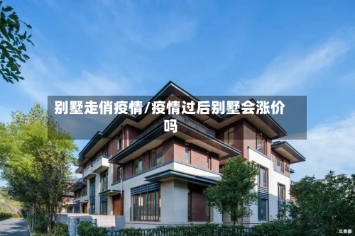 别墅走俏疫情/疫情过后别墅会涨价吗