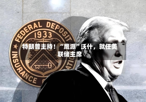 特朗普主持!“鹰派”沃什,就任美联储主席