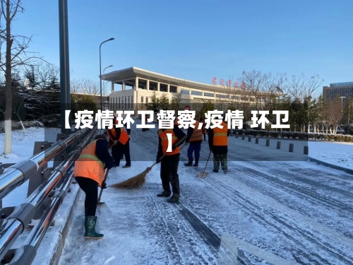 【疫情环卫督察,疫情 环卫】