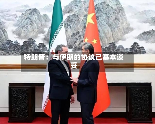特朗普：与伊朗的协议已基本谈妥