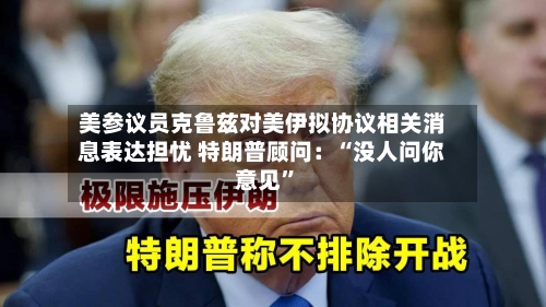 美参议员克鲁兹对美伊拟协议相关消息表达担忧 特朗普顾问：“没人问你意见”