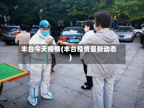 丰台今天疫情(丰台疫情最新动态)