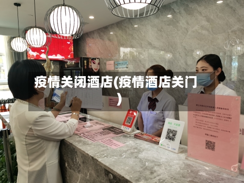 疫情关闭酒店(疫情酒店关门)