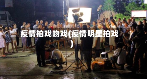 疫情拍戏吻戏(疫情明星拍戏)