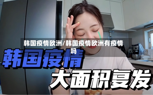 韩国疫情欧洲/韩国疫情欧洲有疫情吗
