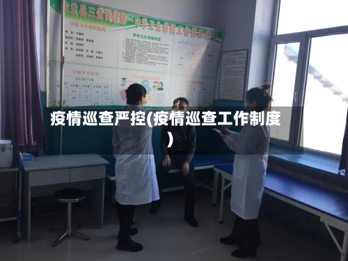 疫情巡查严控(疫情巡查工作制度)