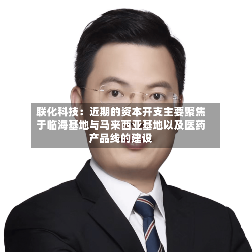 联化科技：近期的资本开支主要聚焦于临海基地与马来西亚基地以及医药产品线的建设