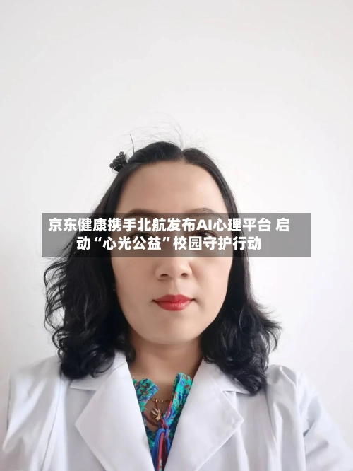 京东健康携手北航发布AI心理平台 启动“心光公益”校园守护行动