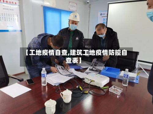 【工地疫情自查,建筑工地疫情防控自查表】