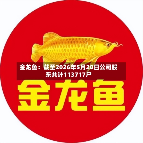 金龙鱼：截至2026年5月20日公司股东共计113717户