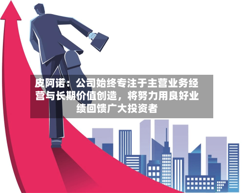 皮阿诺：公司始终专注于主营业务经营与长期价值创造，将努力用良好业绩回馈广大投资者