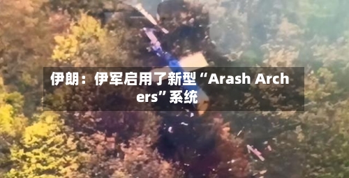 伊朗:伊军启用了新型“Arash Archers”系统